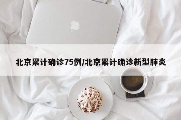 北京累计确诊75例/北京累计确诊新型肺炎
