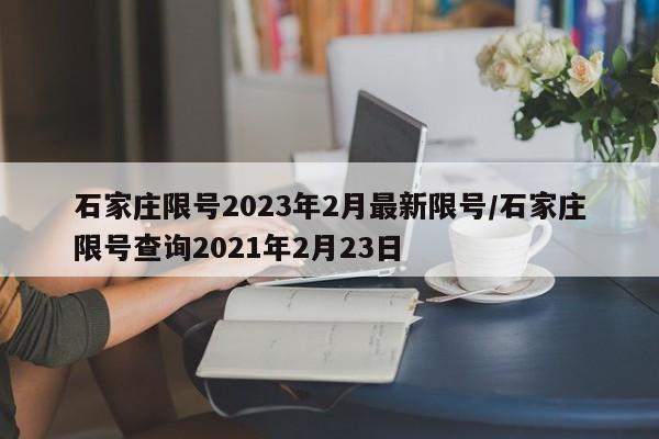 石家庄限号2023年2月最新限号/石家庄限号查询2021年2月23日