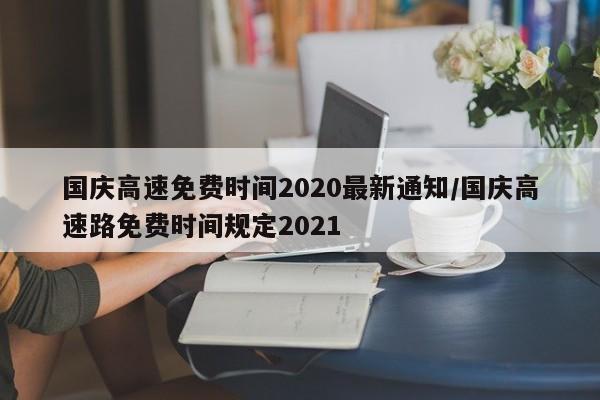 国庆高速免费时间2020最新通知/国庆高速路免费时间规定2021