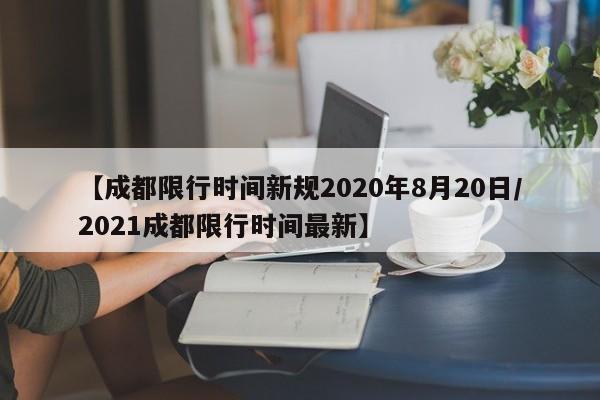 【成都限行时间新规2020年8月20日/2021成都限行时间最新】