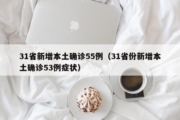 31省新增本土确诊55例(31省份新增本土确诊53例症状)