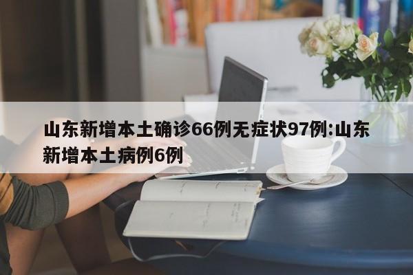 山东新增本土确诊66例无症状97例:山东新增本土病例6例