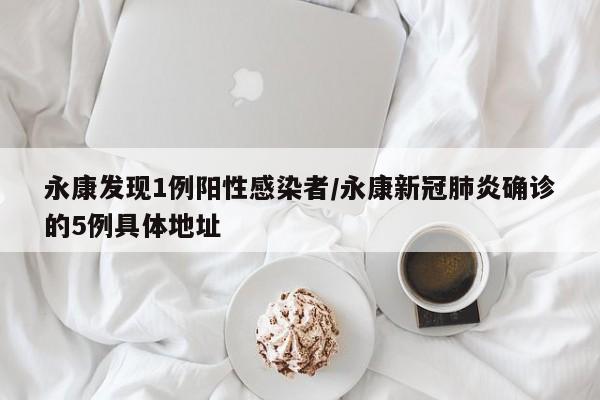 永康发现1例阳性感染者/永康新冠肺炎确诊的5例具体地址