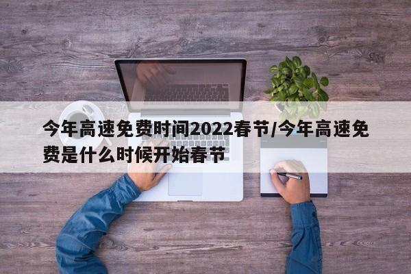 今年高速免费时间2022春节/今年高速免费是什么时候开始春节