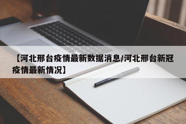 【河北邢台疫情最新数据消息/河北邢台新冠疫情最新情况】