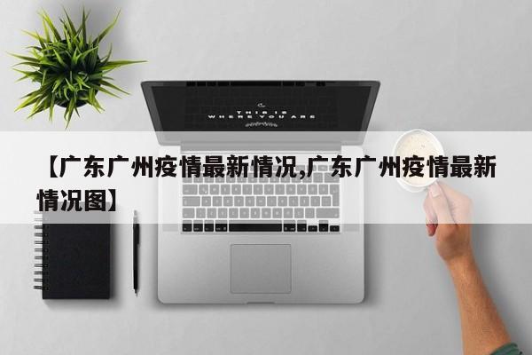 【广东广州疫情最新情况,广东广州疫情最新情况图】
