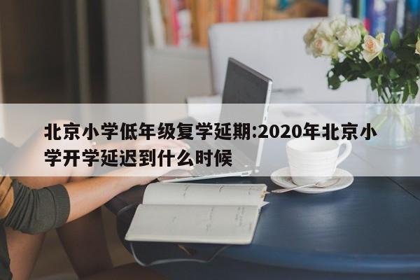 北京小学低年级复学延期:2020年北京小学开学延迟到什么时候