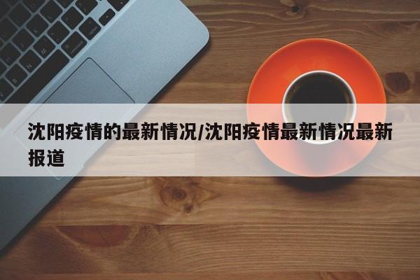 沈阳疫情的最新情况/沈阳疫情最新情况最新报道