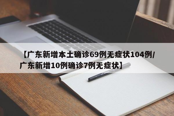 【广东新增本土确诊69例无症状104例/广东新增10例确诊7例无症状】