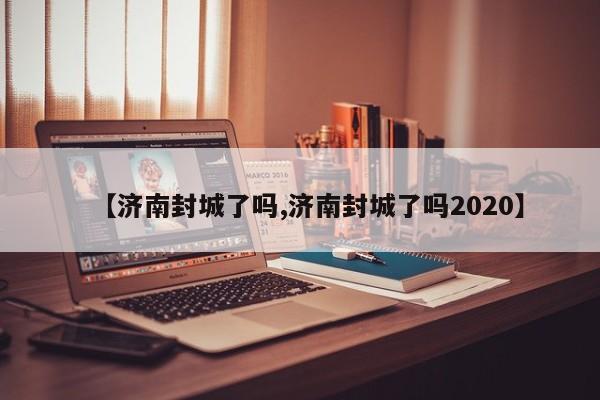【济南封城了吗,济南封城了吗2020】