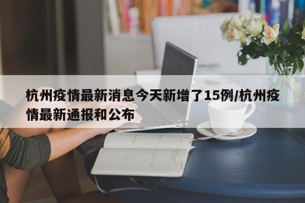 杭州疫情最新消息今天新增了15例/杭州疫情最新通报和公布