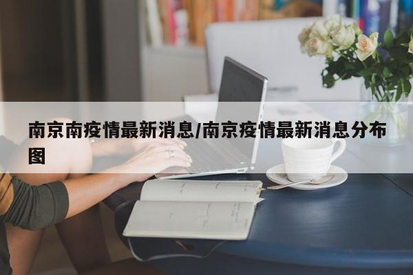 南京南疫情最新消息/南京疫情最新消息分布图