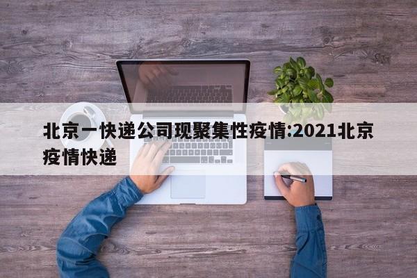 北京一快递公司现聚集性疫情:2021北京疫情快递