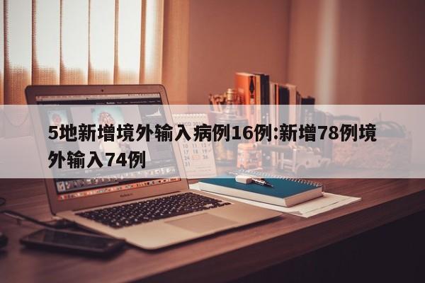 5地新增境外输入病例16例:新增78例境外输入74例