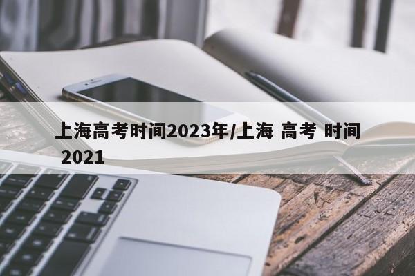 上海高考时间2023年/上海 高考 时间 2021