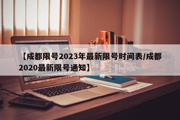 【成都限号2023年最新限号时间表/成都2020最新限号通知】