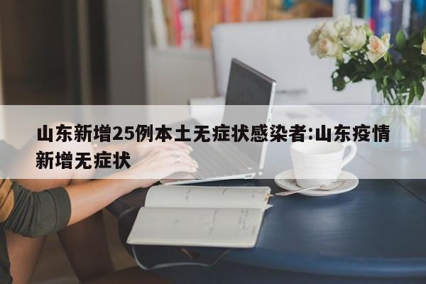 山东新增25例本土无症状感染者:山东疫情新增无症状