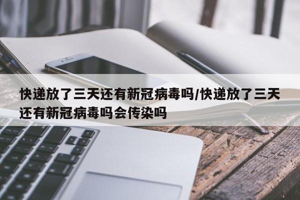 快递放了三天还有新冠病毒吗/快递放了三天还有新冠病毒吗会传染吗