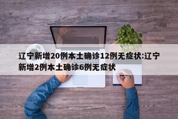 辽宁新增20例本土确诊12例无症状:辽宁新增2例本土确诊6例无症状