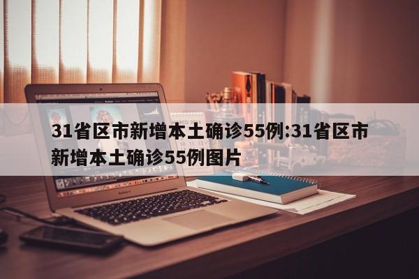 31省区市新增本土确诊55例:31省区市新增本土确诊55例图片