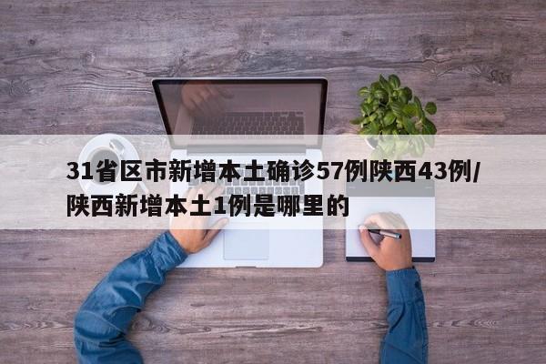31省区市新增本土确诊57例陕西43例/陕西新增本土1例是哪里的