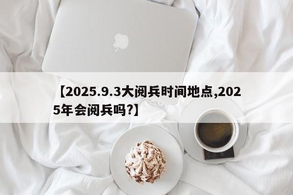 【2025.9.3大阅兵时间地点,2025年会阅兵吗?】