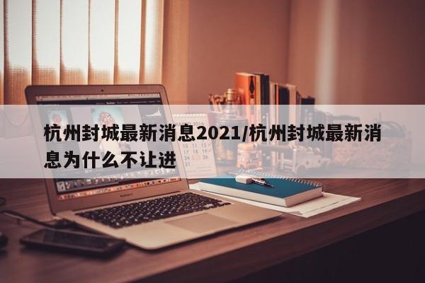 杭州封城最新消息2021/杭州封城最新消息为什么不让进