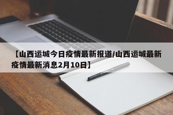 【山西运城今日疫情最新报道/山西运城最新疫情最新消息2月10日】
