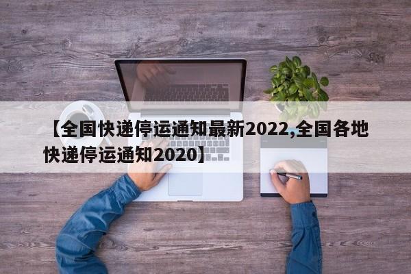 【全国快递停运通知最新2022,全国各地快递停运通知2020】