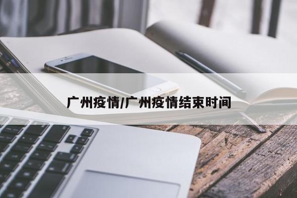 广州疫情/广州疫情结束时间
