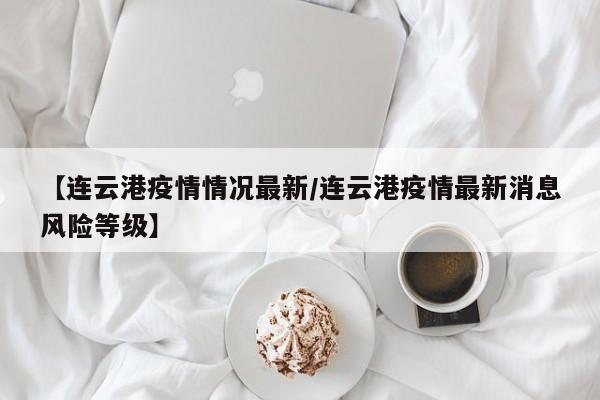 【连云港疫情情况最新/连云港疫情最新消息风险等级】