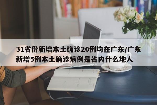 31省份新增本土确诊20例均在广东/广东新增5例本土确诊病例是省内什么地人