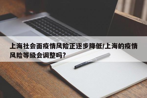 上海社会面疫情风险正逐步降低/上海的疫情风险等级会调整吗?