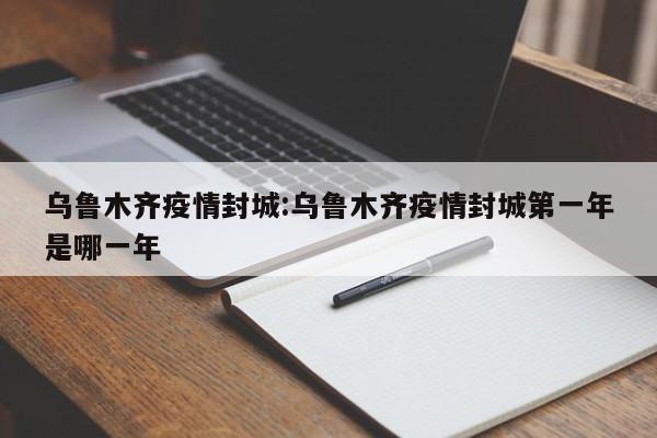 乌鲁木齐疫情封城:乌鲁木齐疫情封城第一年是哪一年