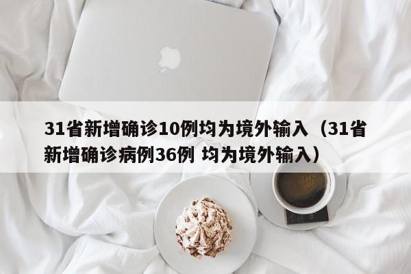 31省新增确诊10例均为境外输入(31省新增确诊病例36例 均为境外输入)