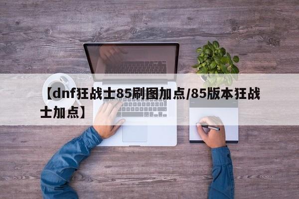 【dnf狂战士85刷图加点/85版本狂战士加点】