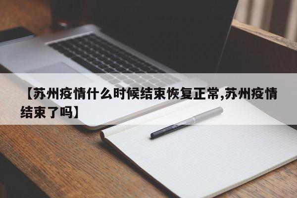【苏州疫情什么时候结束恢复正常,苏州疫情结束了吗】