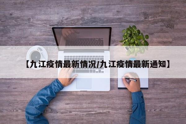 【九江疫情最新情况/九江疫情最新通知】