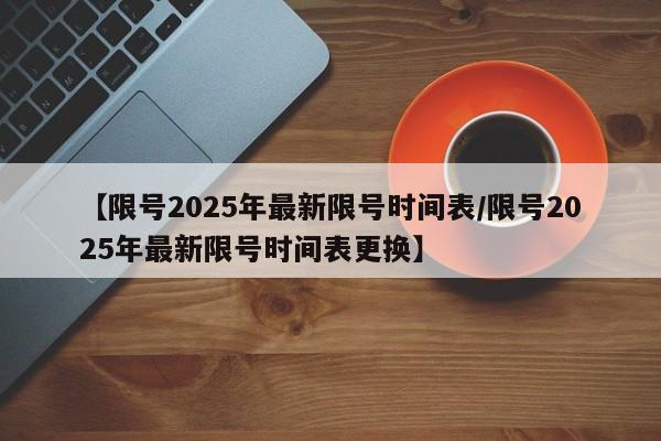 【限号2025年最新限号时间表/限号2025年最新限号时间表更换】