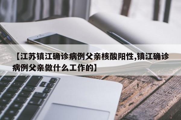 【江苏镇江确诊病例父亲核酸阳性,镇江确诊病例父亲做什么工作的】