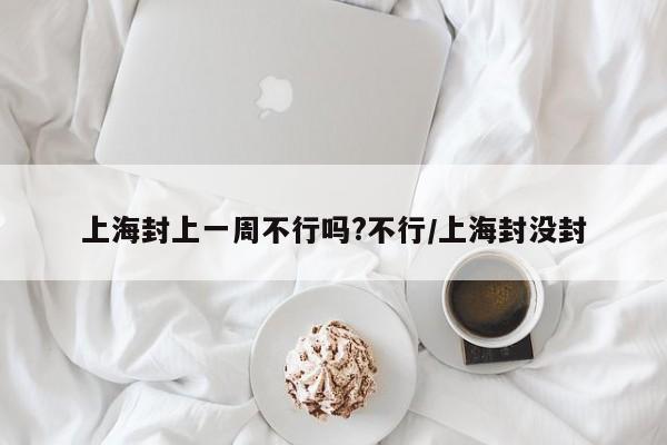 上海封上一周不行吗?不行/上海封没封