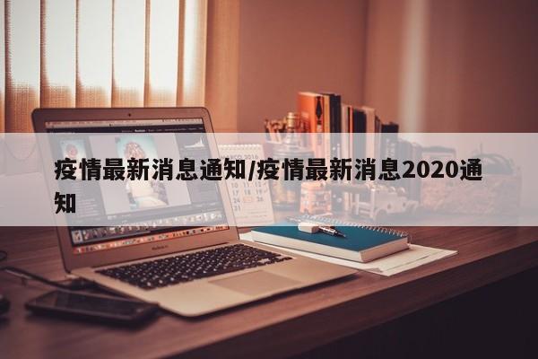 疫情最新消息通知/疫情最新消息2020通知