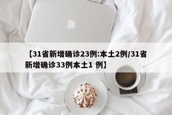 【31省新增确诊23例:本土2例/31省新增确诊33例本土1 例】