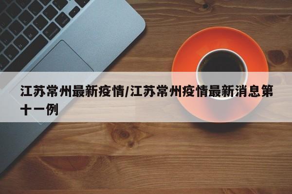 江苏常州最新疫情/江苏常州疫情最新消息第十一例
