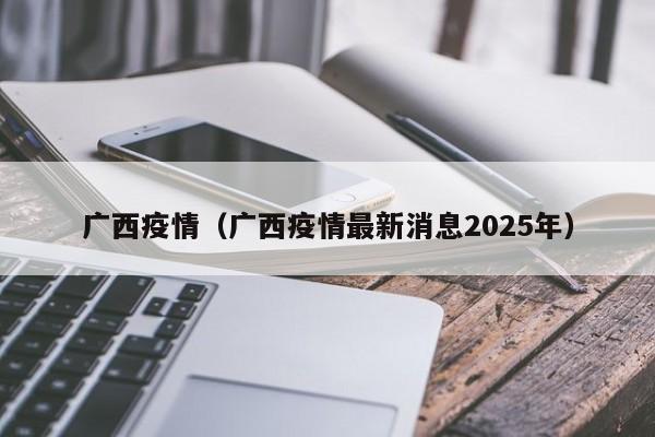 广西疫情(广西疫情最新消息2025年)