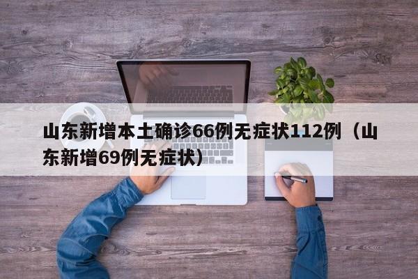 山东新增本土确诊66例无症状112例(山东新增69例无症状)