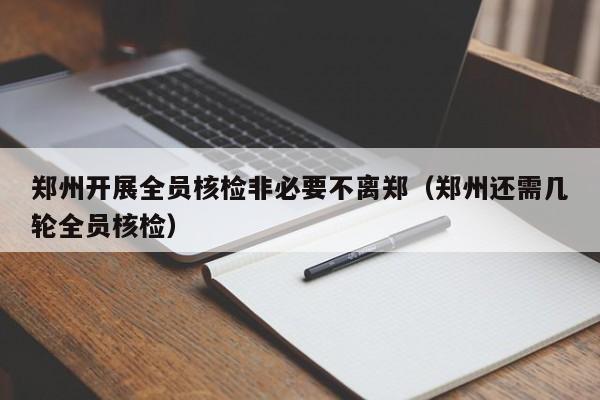 郑州开展全员核检非必要不离郑(郑州还需几轮全员核检)