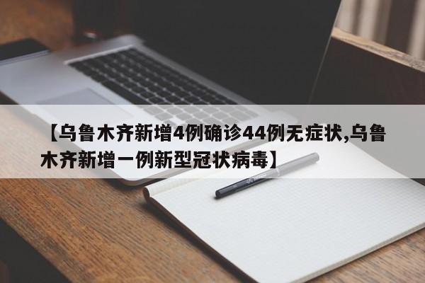 【乌鲁木齐新增4例确诊44例无症状,乌鲁木齐新增一例新型冠状病毒】