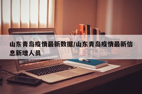 山东青岛疫情最新数据/山东青岛疫情最新信息新增人员