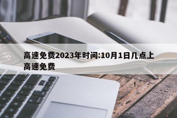 高速免费2023年时间:10月1日几点上高速免费